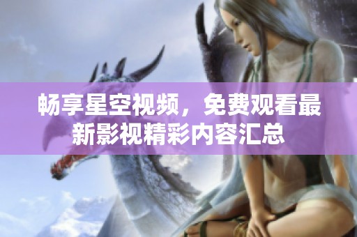畅享星空视频，免费观看最新影视精彩内容汇总