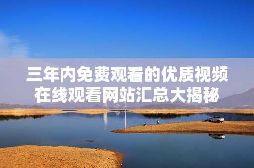 三年内免费观看的优质视频在线观看网站汇总大揭秘