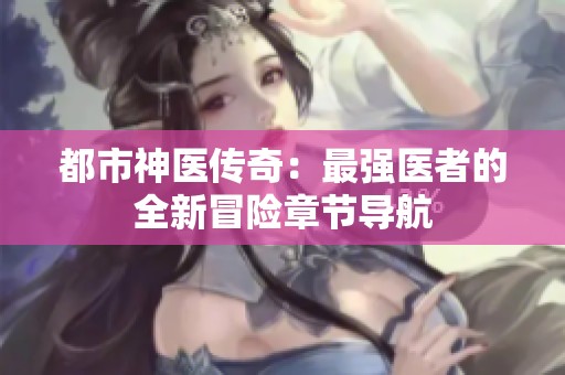 都市神医传奇：最强医者的全新冒险章节导航