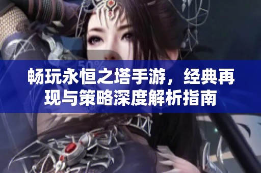 畅玩永恒之塔手游，经典再现与策略深度解析指南
