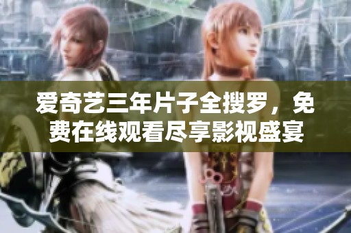爱奇艺三年片子全搜罗，免费在线观看尽享影视盛宴