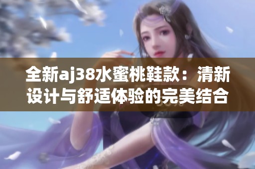 全新aj38水蜜桃鞋款：清新设计与舒适体验的完美结合