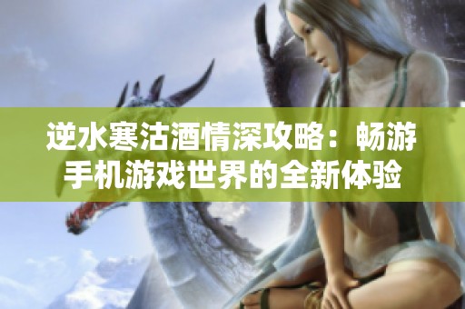 逆水寒沽酒情深攻略：畅游手机游戏世界的全新体验