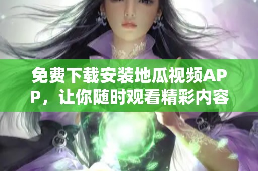 免费下载安装地瓜视频APP，让你随时观看精彩内容
