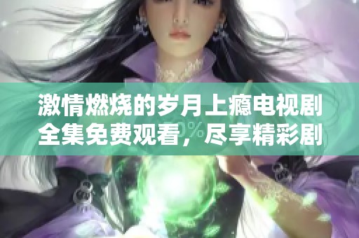 激情燃烧的岁月上瘾电视剧全集免费观看，尽享精彩剧情