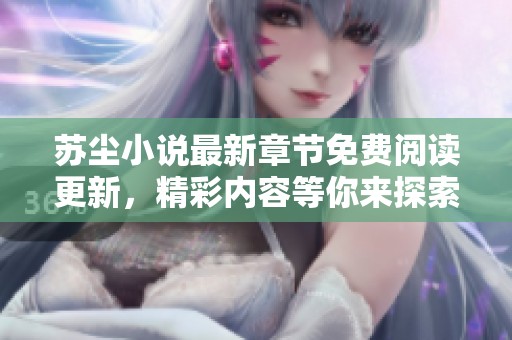 苏尘小说最新章节免费阅读更新，精彩内容等你来探索