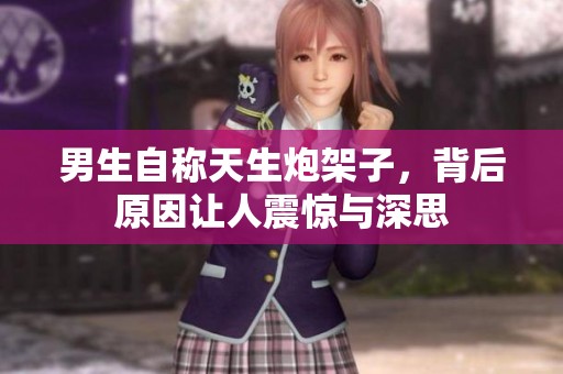 男生自称天生炮架子，背后原因让人震惊与深思