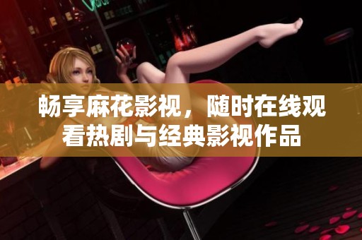畅享麻花影视，随时在线观看热剧与经典影视作品