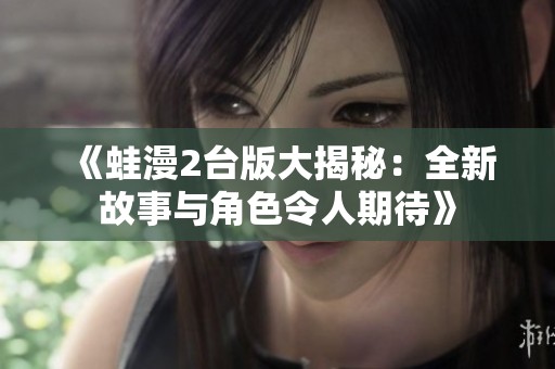 《蛙漫2台版大揭秘：全新故事与角色令人期待》