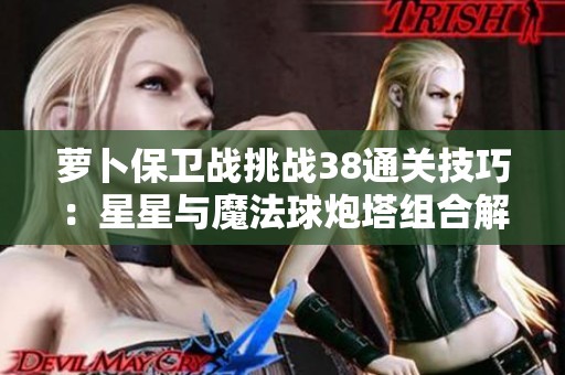 萝卜保卫战挑战38通关技巧：星星与魔法球炮塔组合解析