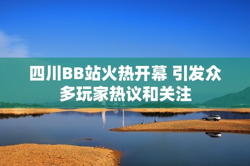 四川BB站火热开幕 引发众多玩家热议和关注