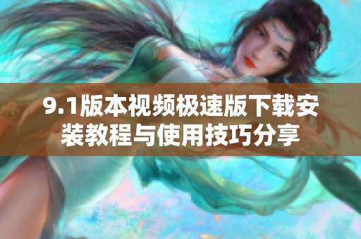 9.1版本视频极速版下载安装教程与使用技巧分享