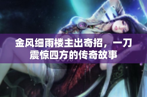 金风细雨楼主出奇招，一刀震惊四方的传奇故事