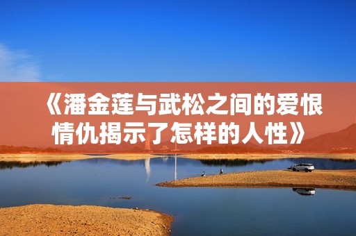 《潘金莲与武松之间的爱恨情仇揭示了怎样的人性》