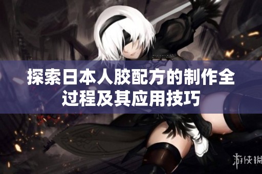 探索日本人胶配方的制作全过程及其应用技巧
