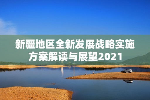 新疆地区全新发展战略实施方案解读与展望2021