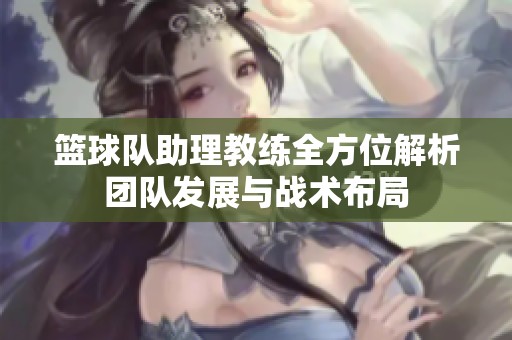 篮球队助理教练全方位解析团队发展与战术布局