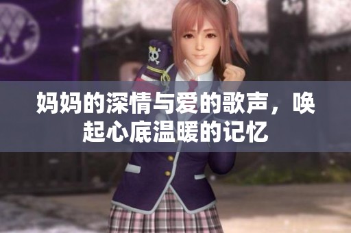 妈妈的深情与爱的歌声，唤起心底温暖的记忆