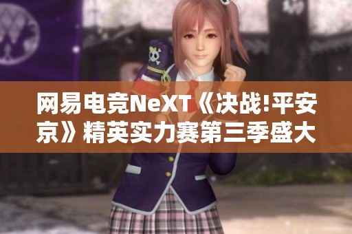 网易电竞NeXT《决战!平安京》精英实力赛第三季盛大开启报名!