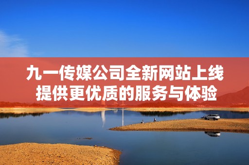 九一传媒公司全新网站上线 提供更优质的服务与体验