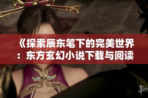《探索辰东笔下的完美世界：东方玄幻小说下载与阅读指南》