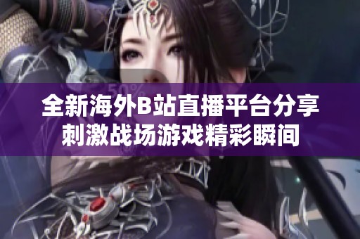 全新海外B站直播平台分享刺激战场游戏精彩瞬间