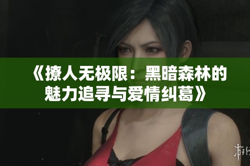 《撩人无极限：黑暗森林的魅力追寻与爱情纠葛》