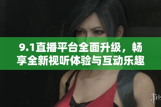 9.1直播平台全面升级，畅享全新视听体验与互动乐趣