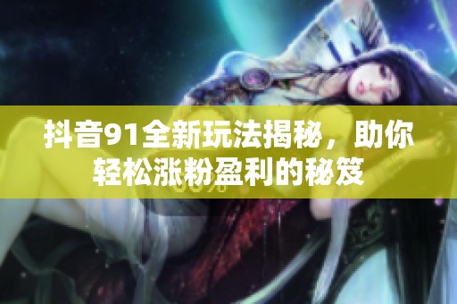 抖音91全新玩法揭秘，助你轻松涨粉盈利的秘笈