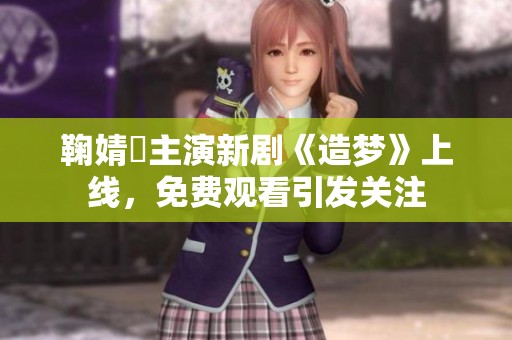 鞠婧祎主演新剧《造梦》上线，免费观看引发关注