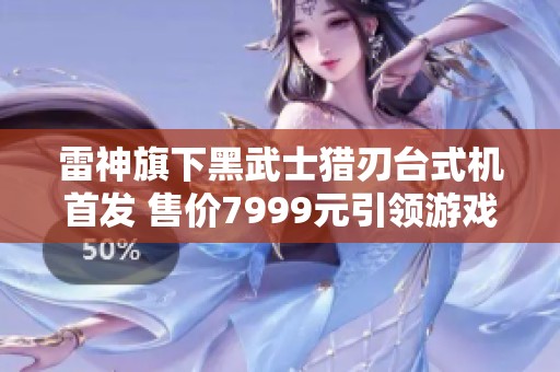 雷神旗下黑武士猎刃台式机首发 售价7999元引领游戏配置新风潮