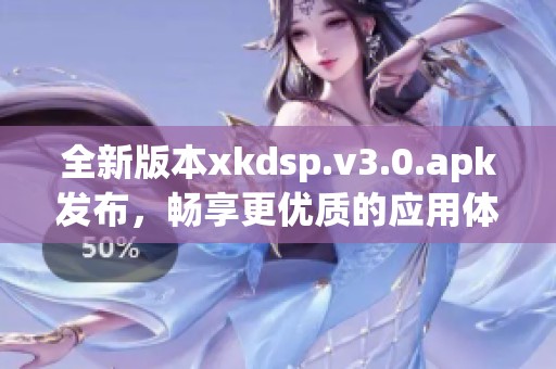 全新版本xkdsp.v3.0.apk发布，畅享更优质的应用体验