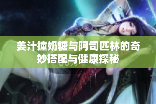 姜汁撞奶糖与阿司匹林的奇妙搭配与健康探秘