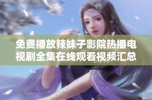 免费播放辣妹子影院热播电视剧全集在线观看视频汇总