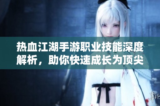 热血江湖手游职业技能深度解析，助你快速成长为顶尖高手