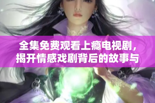 全集免费观看上瘾电视剧，揭开情感戏剧背后的故事与秘密