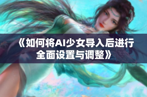 《如何将AI少女导入后进行全面设置与调整》