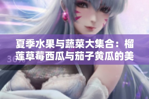 夏季水果与蔬菜大集合：榴莲草莓西瓜与茄子黄瓜的美味搭配