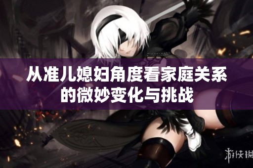 从准儿媳妇角度看家庭关系的微妙变化与挑战