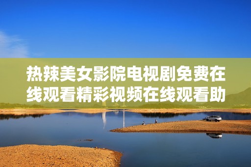 热辣美女影院电视剧免费在线观看精彩视频在线观看助手