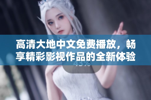 高清大地中文免费播放，畅享精彩影视作品的全新体验