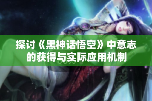 探讨《黑神话悟空》中意志的获得与实际应用机制