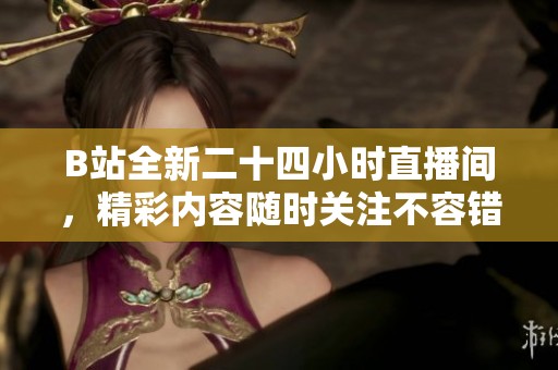 B站全新二十四小时直播间，精彩内容随时关注不容错过