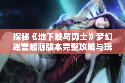 探秘《地下城与勇士》梦幻迷宫起源版本完整攻略与玩法分析