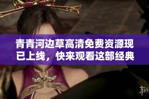 青青河边草高清免费资源现已上线，快来观看这部经典影片！