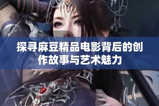 探寻麻豆精品电影背后的创作故事与艺术魅力