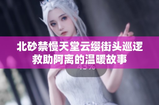 北砂禁慢天堂云缨街头巡逻救助阿离的温暖故事