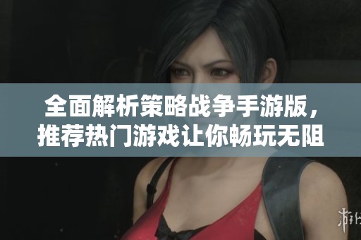 全面解析策略战争手游版，推荐热门游戏让你畅玩无阻