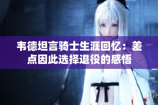 韦德坦言骑士生涯回忆：差点因此选择退役的感悟
