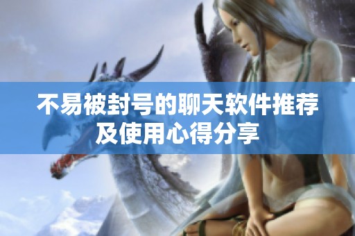 不易被封号的聊天软件推荐及使用心得分享
